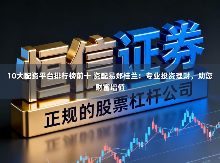 10大配资平台排行榜前十 资配易郑桂兰：专业投资理财，助您财富增值