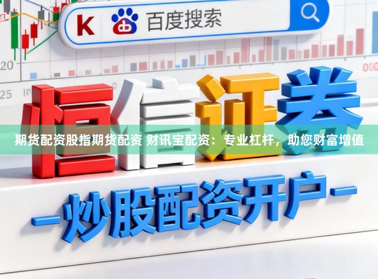 期货配资股指期货配资 财讯宝配资：专业杠杆，助您财富增值