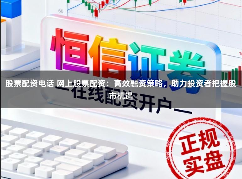 股票配资电话 网上股票配资：高效融资策略，助力投资者把握股市机遇