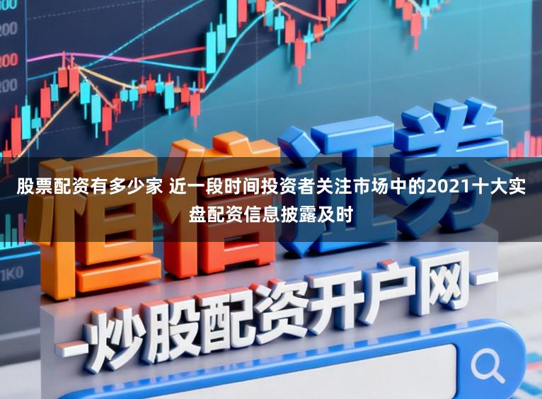 股票配资有多少家 近一段时间投资者关注市场中的2021十大实盘配资信息披露及时