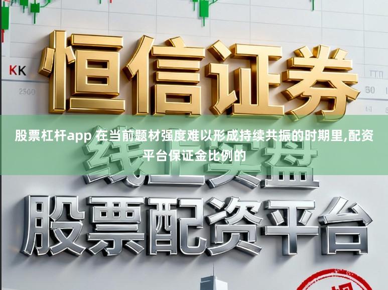 股票杠杆app 在当前题材强度难以形成持续共振的时期里,配资平台保证金比例的