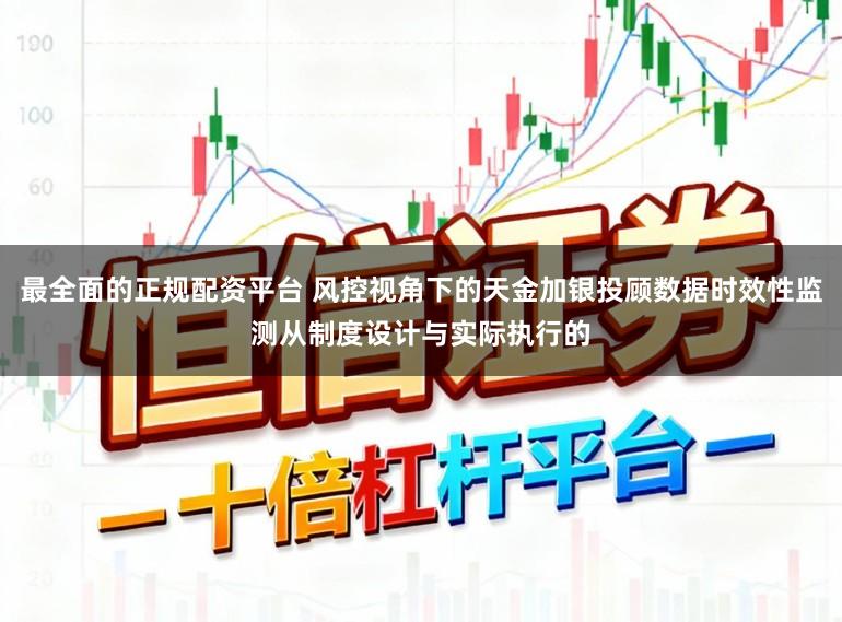 最全面的正规配资平台 风控视角下的天金加银投顾数据时效性监测从制度设计与实际执行的