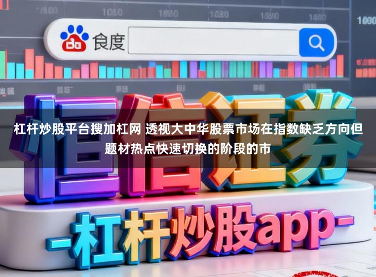 杠杆炒股平台搜加杠网 透视大中华股票市场在指数缺乏方向但题材热点快速切换的阶段的市