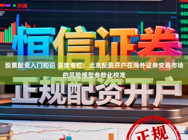股票配资入门知识 深度专栏：北京配资开户在海外证券交易市场的风险模型参数化校准