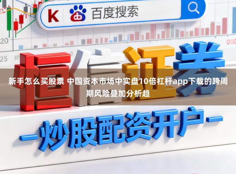 新手怎么买股票 中国资本市场中实盘10倍杠杆app下载的跨周期风险叠加分析趋