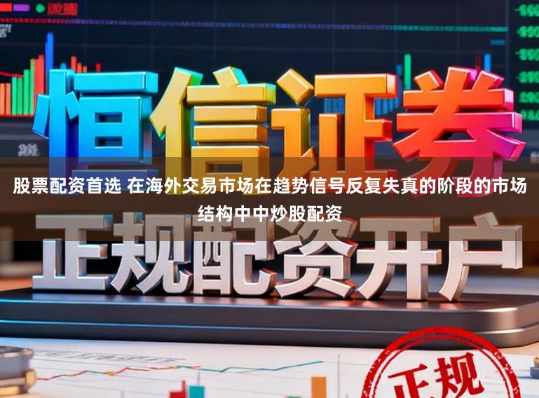 股票配资首选 在海外交易市场在趋势信号反复失真的阶段的市场结构中中炒股配资