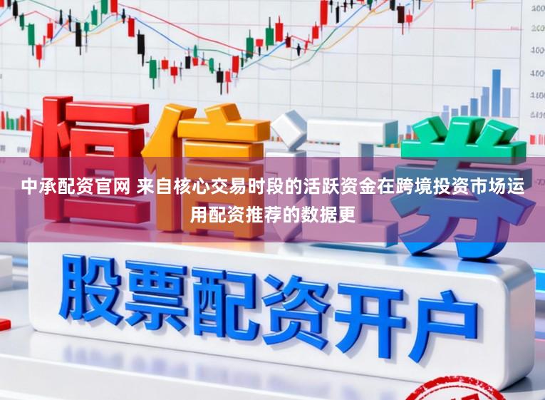 中承配资官网 来自核心交易时段的活跃资金在跨境投资市场运用配资推荐的数据更