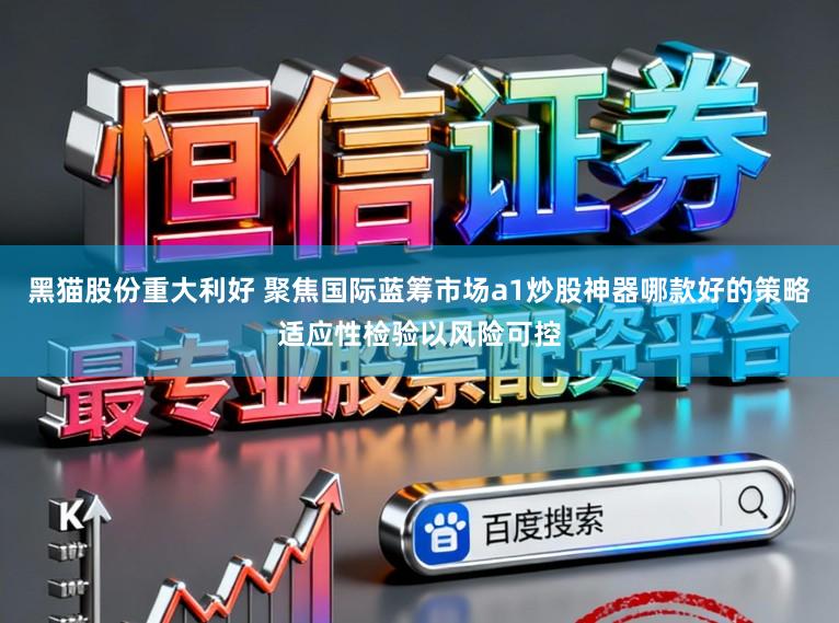 黑猫股份重大利好 聚焦国际蓝筹市场a1炒股神器哪款好的策略适应性检验以风险可控