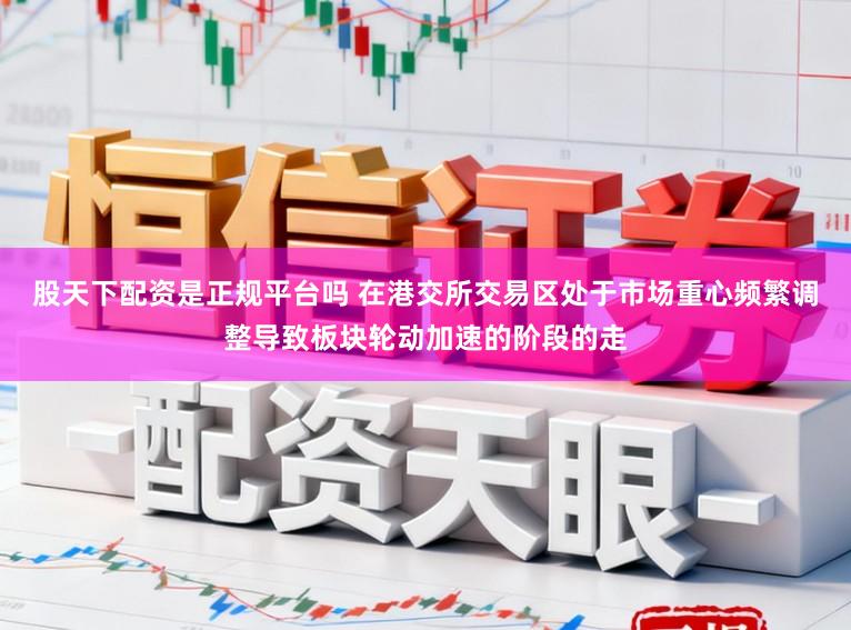 股天下配资是正规平台吗 在港交所交易区处于市场重心频繁调整导致板块轮动加速的阶段的走