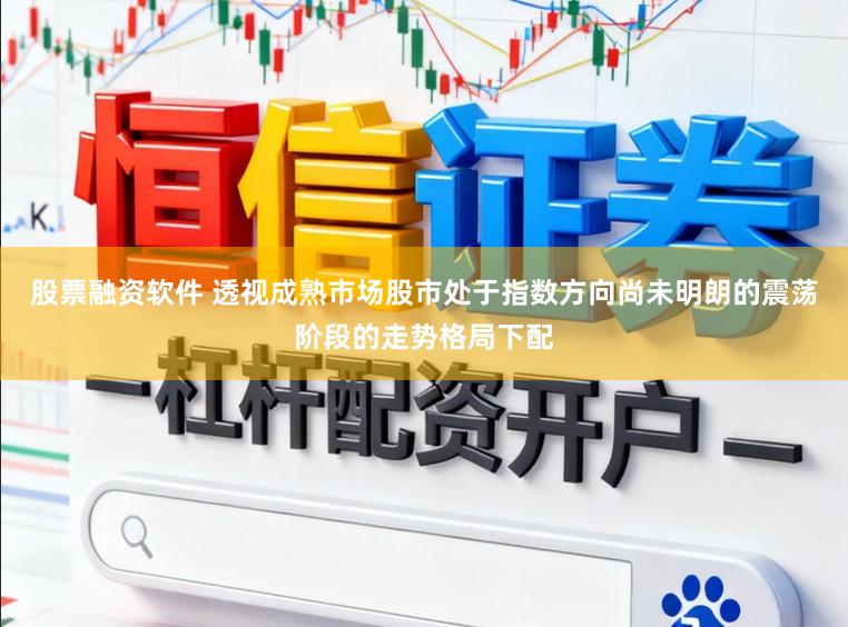 股票融资软件 透视成熟市场股市处于指数方向尚未明朗的震荡阶段的走势格局下配