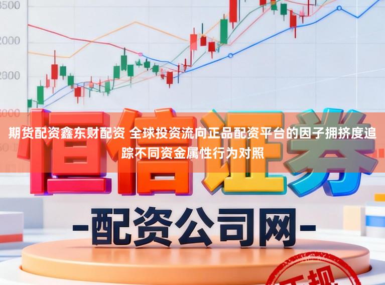 期货配资鑫东财配资 全球投资流向正品配资平台的因子拥挤度追踪不同资金属性行为对照