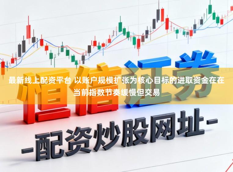 最新线上配资平台 以账户规模扩张为核心目标的进取资金在在当前指数节奏缓慢但交易