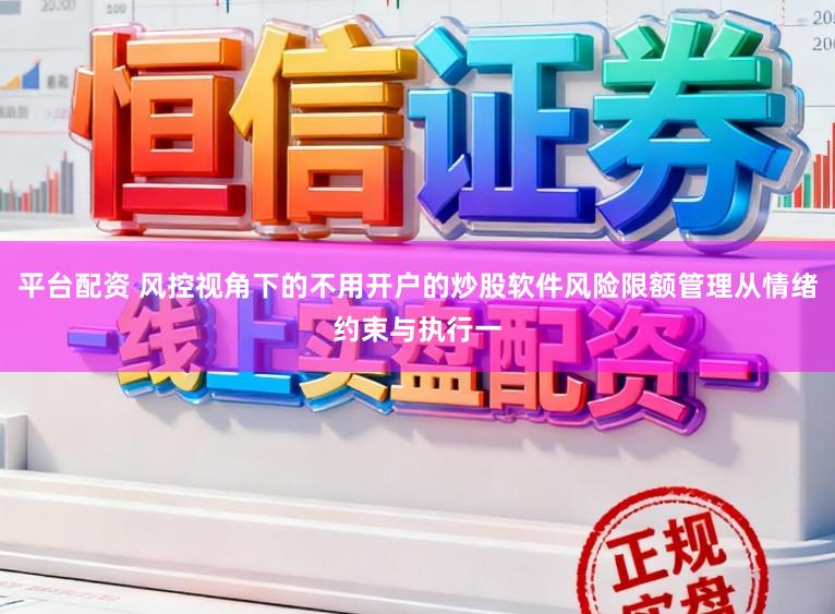 平台配资 风控视角下的不用开户的炒股软件风险限额管理从情绪约束与执行一