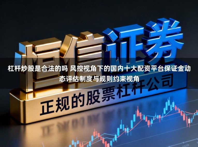 杠杆炒股是合法的吗 风控视角下的国内十大配资平台保证金动态评估制度与规则约束视角
