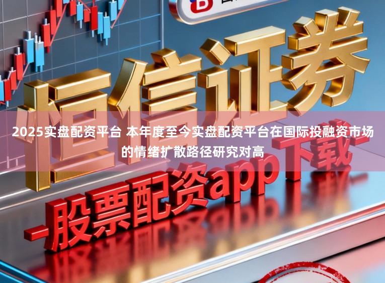 2025实盘配资平台 本年度至今实盘配资平台在国际投融资市场的情绪扩散路径研究对高