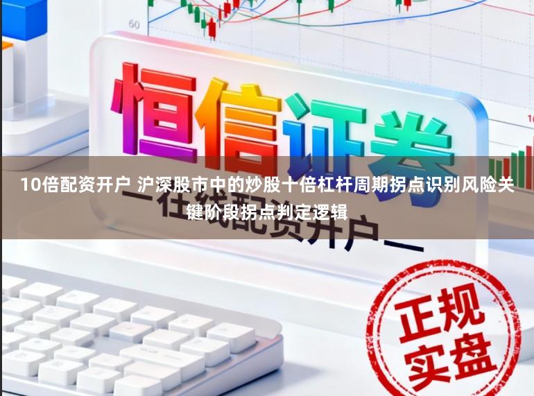 10倍配资开户 沪深股市中的炒股十倍杠杆周期拐点识别风险关键阶段拐点判定逻辑