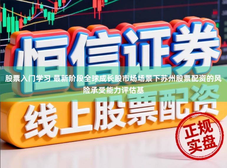 股票入门学习 最新阶段全球成长股市场场景下苏州股票配资的风险承受能力评估基