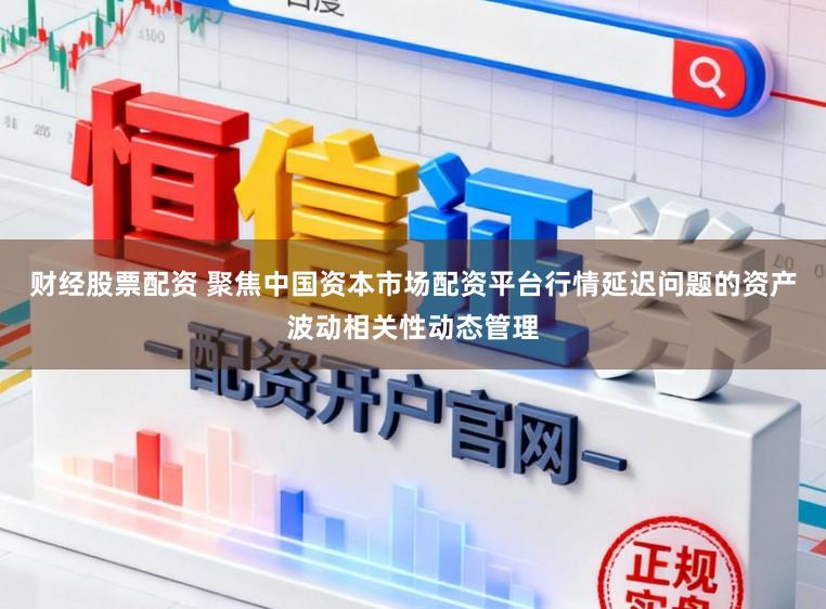 财经股票配资 聚焦中国资本市场配资平台行情延迟问题的资产波动相关性动态管理