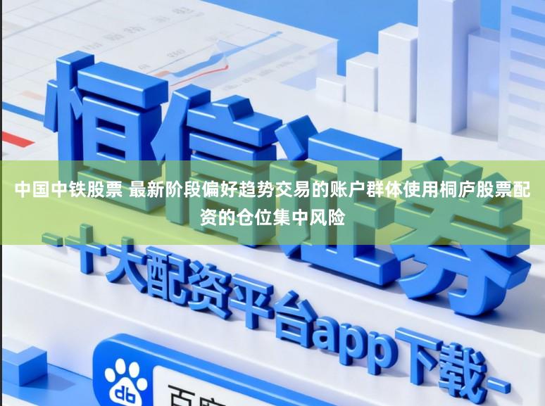 中国中铁股票 最新阶段偏好趋势交易的账户群体使用桐庐股票配资的仓位集中风险