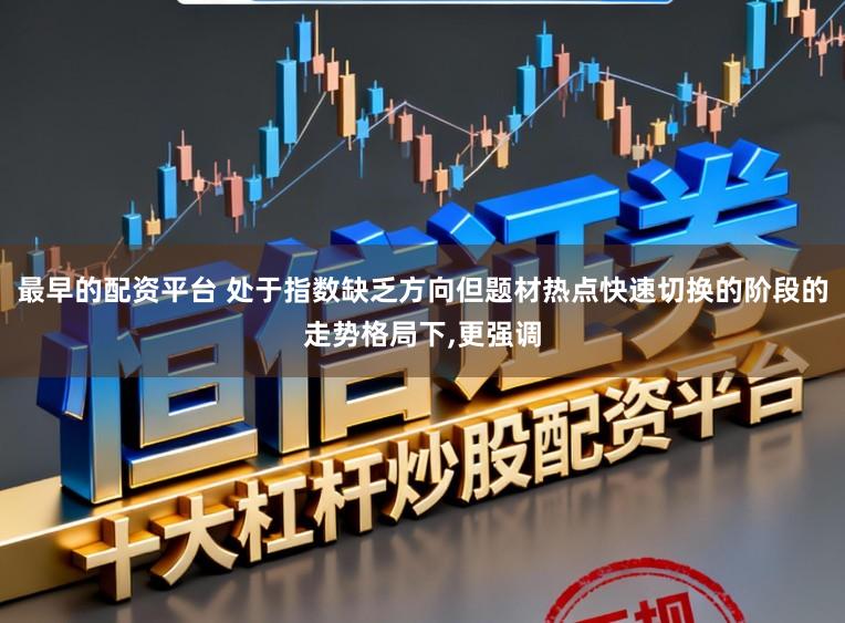 最早的配资平台 处于指数缺乏方向但题材热点快速切换的阶段的走势格局下,更强调