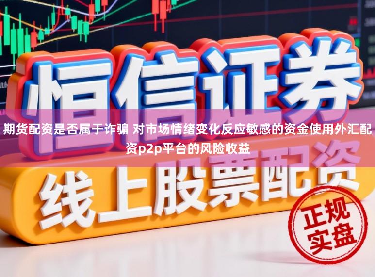 期货配资是否属于诈骗 对市场情绪变化反应敏感的资金使用外汇配资p2p平台的风险收益