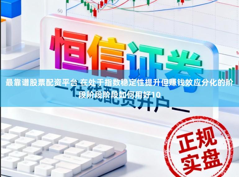 最靠谱股票配资平台 在处于指数稳定性提升但赚钱效应分化的阶段阶段阶段如何用好10