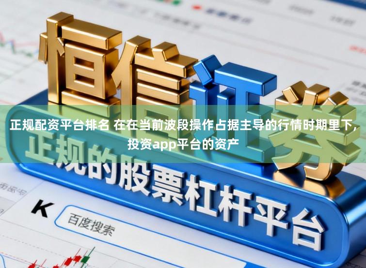 正规配资平台排名 在在当前波段操作占据主导的行情时期里下,投资app平台的资产