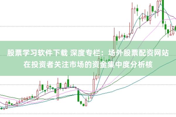 股票学习软件下载 深度专栏：场外股票配资网站在投资者关注市场的资金集中度分析核