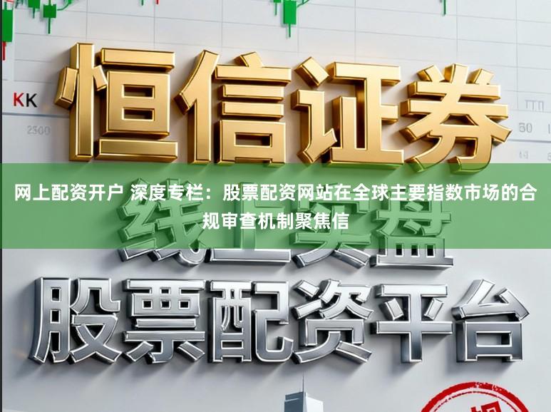 网上配资开户 深度专栏：股票配资网站在全球主要指数市场的合规审查机制聚焦信