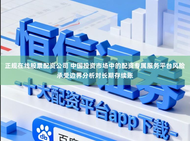 正规在线股票配资公司 中国投资市场中的配资专属服务平台风险承受边界分析对长期存续账