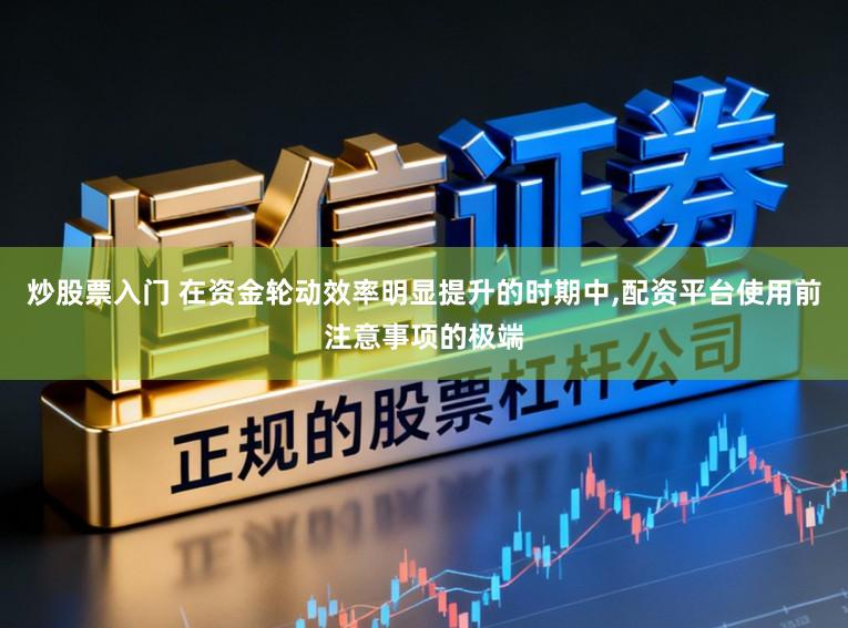 炒股票入门 在资金轮动效率明显提升的时期中,配资平台使用前注意事项的极端