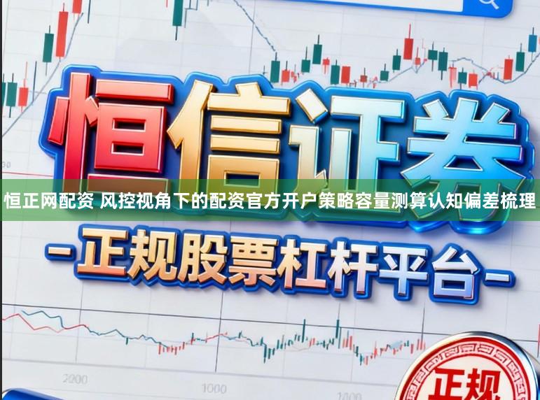 恒正网配资 风控视角下的配资官方开户策略容量测算认知偏差梳理