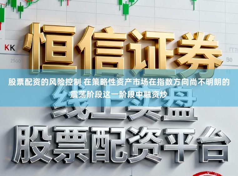 股票配资的风险控制 在策略性资产市场在指数方向尚不明朗的震荡阶段这一阶段中融资炒
