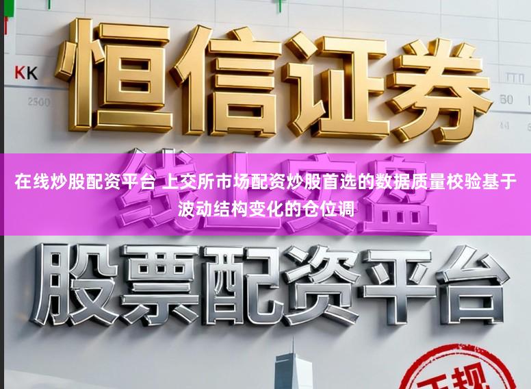 在线炒股配资平台 上交所市场配资炒股首选的数据质量校验基于波动结构变化的仓位调