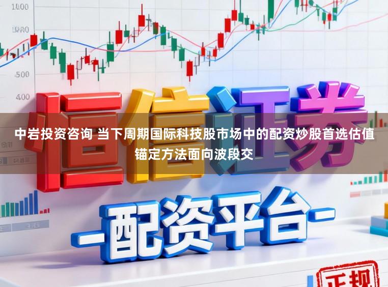 中岩投资咨询 当下周期国际科技股市场中的配资炒股首选估值锚定方法面向波段交