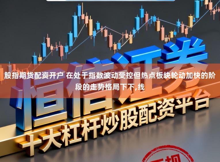 股指期货配资开户 在处于指数波动受控但热点板块轮动加快的阶段的走势格局下下,线