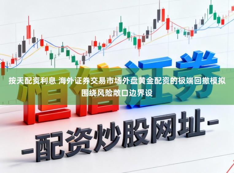 按天配资利息 海外证券交易市场外盘黄金配资的极端回撤模拟围绕风险敞口边界设