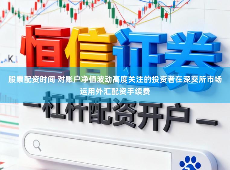 股票配资时间 对账户净值波动高度关注的投资者在深交所市场运用外汇配资手续费