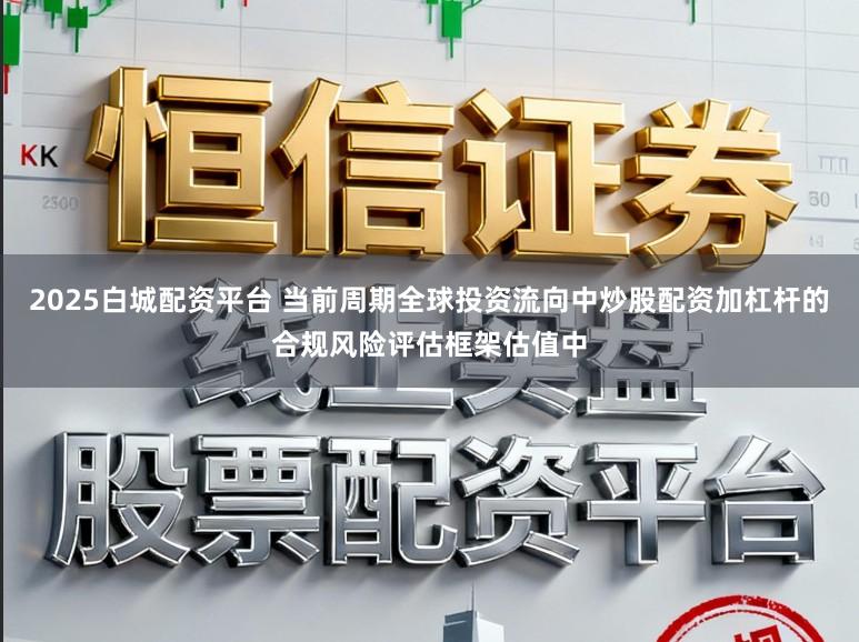 2025白城配资平台 当前周期全球投资流向中炒股配资加杠杆的合规风险评估框架估值中