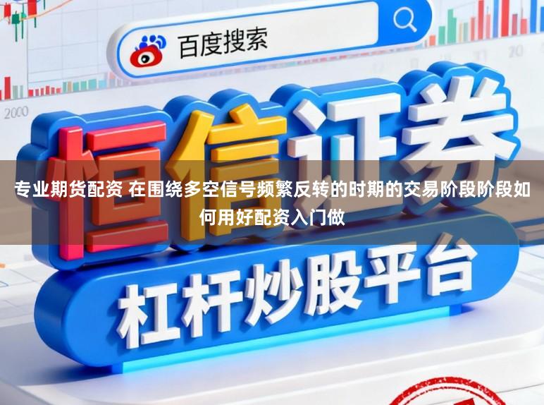 专业期货配资 在围绕多空信号频繁反转的时期的交易阶段阶段如何用好配资入门做