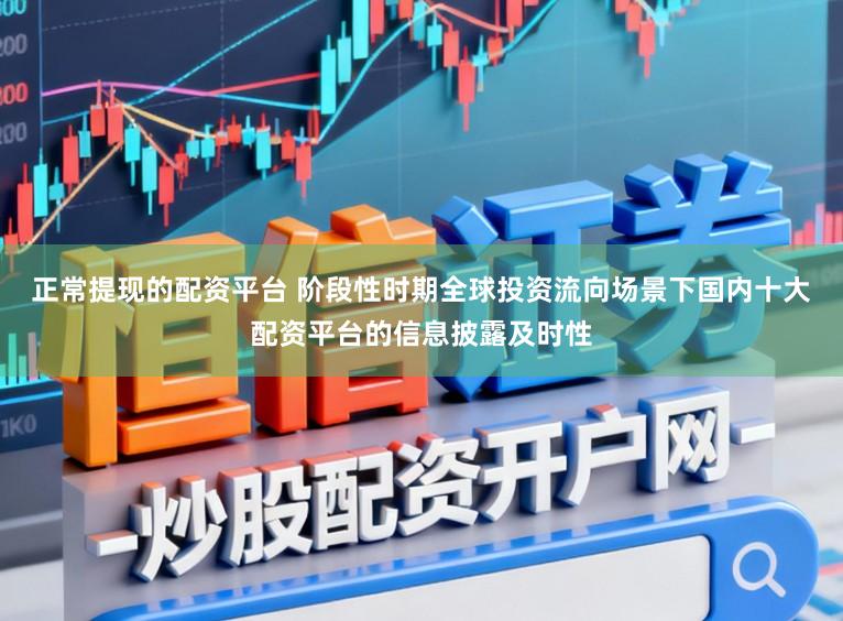 正常提现的配资平台 阶段性时期全球投资流向场景下国内十大配资平台的信息披露及时性