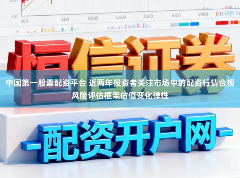 中国第一股票配资平台 近两年投资者关注市场中的配资行情合规风险评估框架估值变化弹性