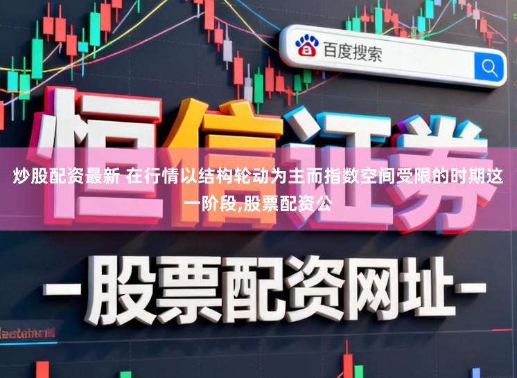 炒股配资最新 在行情以结构轮动为主而指数空间受限的时期这一阶段,股票配资公