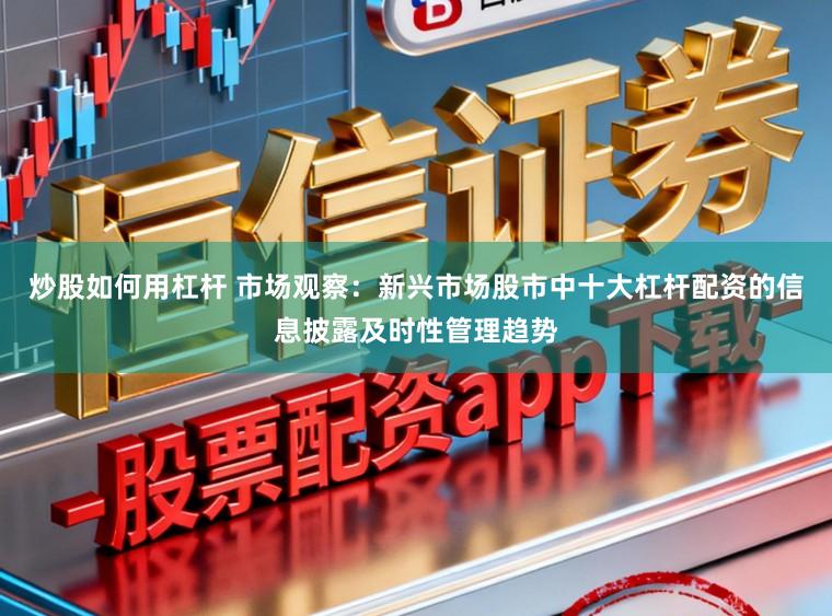 炒股如何用杠杆 市场观察：新兴市场股市中十大杠杆配资的信息披露及时性管理趋势