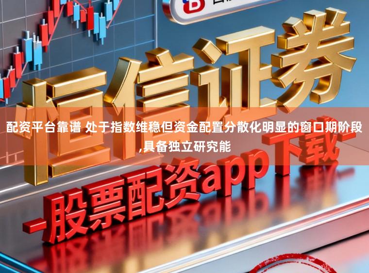 配资平台靠谱 处于指数维稳但资金配置分散化明显的窗口期阶段,具备独立研究能