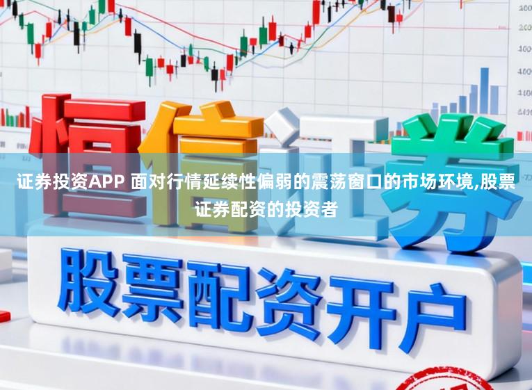 证券投资APP 面对行情延续性偏弱的震荡窗口的市场环境,股票证券配资的投资者