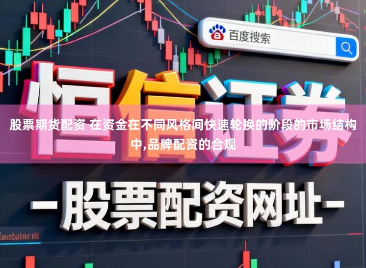 股票期货配资 在资金在不同风格间快速轮换的阶段的市场结构中,品牌配资的合规