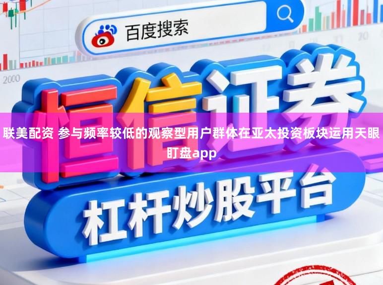 联美配资 参与频率较低的观察型用户群体在亚太投资板块运用天眼盯盘app