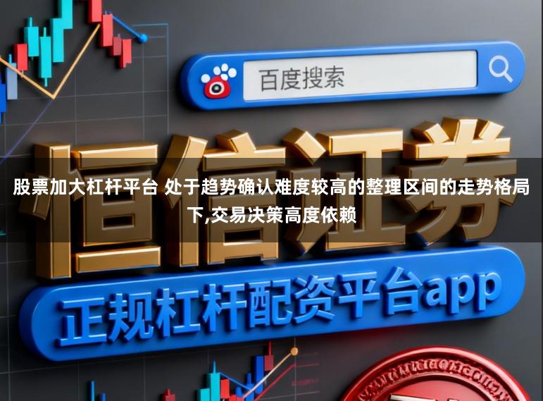 股票加大杠杆平台 处于趋势确认难度较高的整理区间的走势格局下,交易决策高度依赖