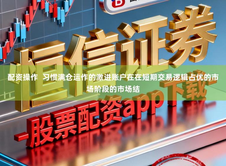 配资操作  习惯满仓运作的激进账户在在短期交易逻辑占优的市场阶段的市场结